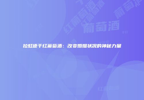 拉虹德干红葡萄酒：改变婚姻状况的神秘力量