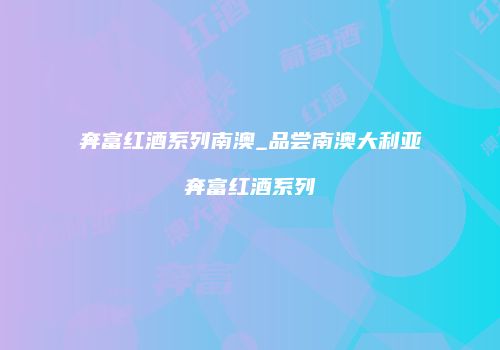 奔富红酒系列南澳_品尝南澳大利亚奔富红酒系列