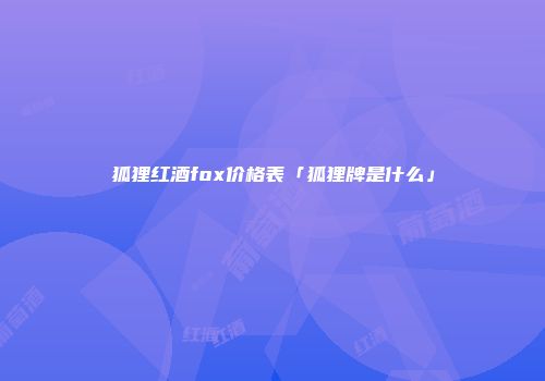 狐狸红酒fox价格表「狐狸牌是什么」