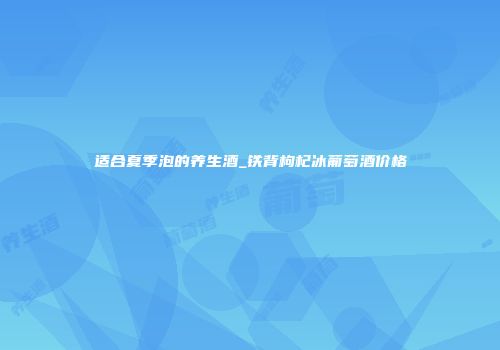 适合夏季泡的养生酒_铁背枸杞冰葡萄酒价格