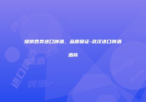 提供各类进口啤酒，品质保证-武汉进口啤酒酒商