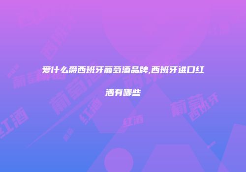 爱什么爵西班牙葡萄酒品牌,西班牙进口红酒有哪些