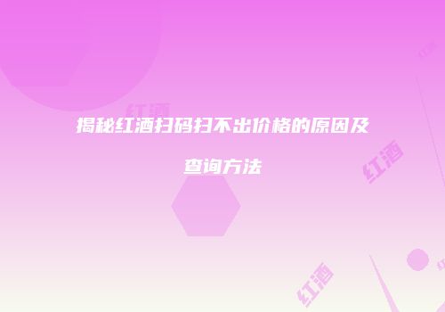 揭秘红酒扫码扫不出价格的原因及查询方法