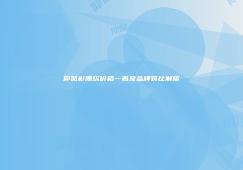 仰韶彩陶坊价格一览及品牌对比解析