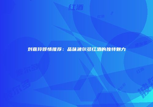 刘嘉玲倾情推荐：品味波尔多红酒的独特魅力