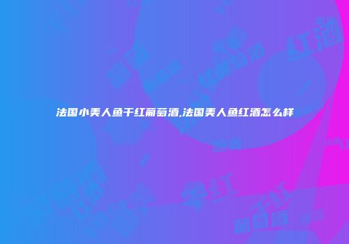 法国小美人鱼干红葡萄酒,法国美人鱼红酒怎么样