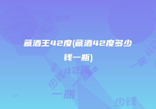 藏酒王42度(藏酒42度多少钱一瓶)