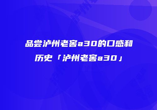品尝泸州老窖a30的口感和历史「泸州老窖a30」