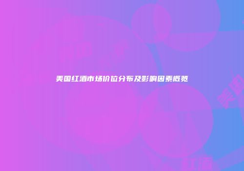 美国红酒市场价位分布及影响因素概览