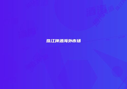 珠江啤酒海外市场