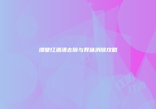 墙壁红酒渍去除与异味消除攻略
