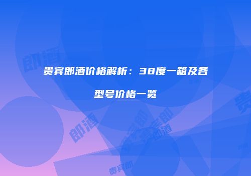 贵宾郎酒价格解析：38度一箱及各型号价格一览