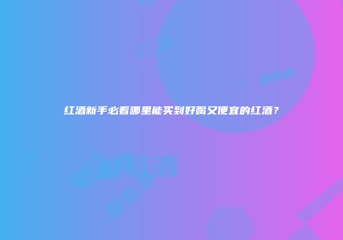 红酒新手必看哪里能买到好喝又便宜的红酒？