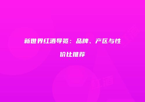 新世界红酒导览：品牌、产区与性价比推荐