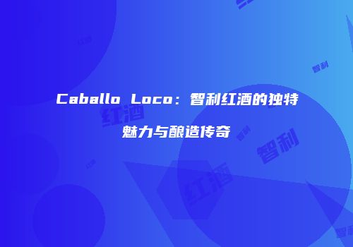 Caballo Loco：智利红酒的独特魅力与酿造传奇