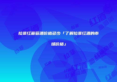 拉菲红葡萄酒价格多少「了解拉菲红酒的市场价格」