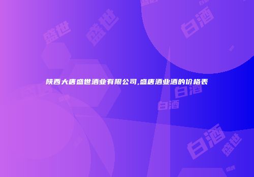 陕西大唐盛世酒业有限公司,盛唐酒业酒的价格表