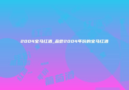 2004宝马红酒_品尝2004年份的宝马红酒