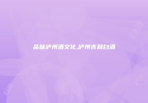 品味泸州酒文化,泸州吉利白酒