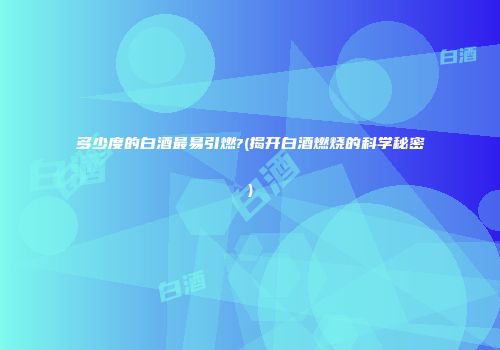 多少度的白酒最易引燃?(揭开白酒燃烧的科学秘密)
