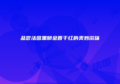 品尝法国黑郁金香干红的美妙滋味