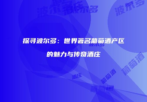 探寻波尔多：世界著名葡萄酒产区的魅力与传奇酒庄