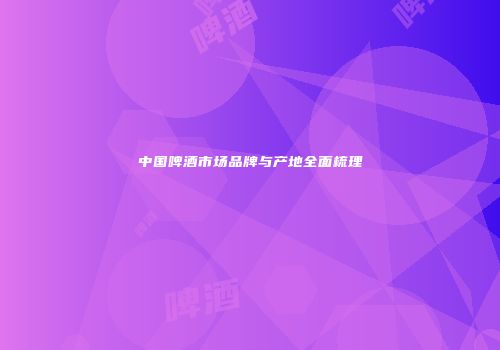 中国啤酒市场品牌与产地全面梳理