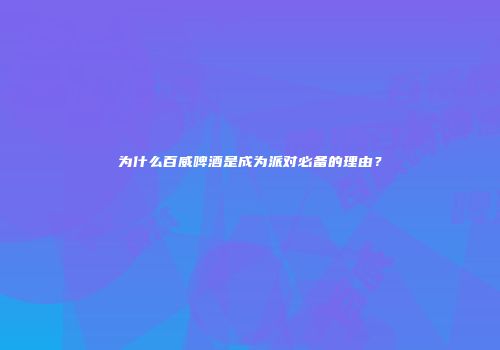 为什么百威啤酒是成为派对必备的理由？