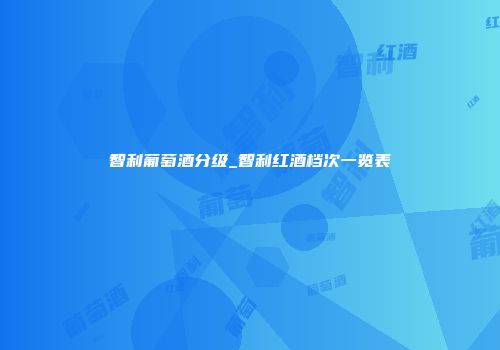 智利葡萄酒分级_智利红酒档次一览表