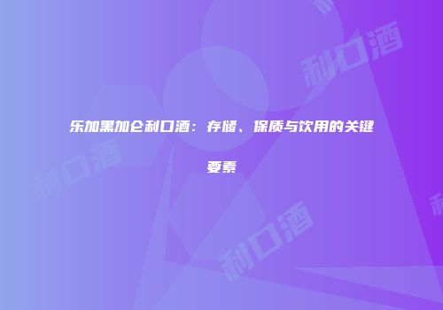 乐加黑加仑利口酒：存储、保质与饮用的关键要素
