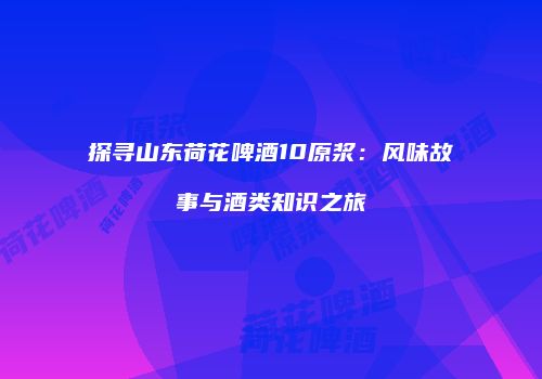 探寻山东荷花啤酒10原浆：风味故事与酒类知识之旅