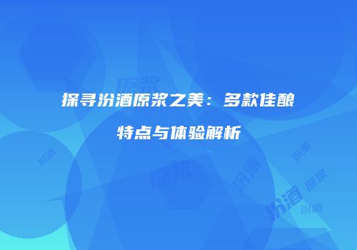 探寻汾酒原浆之美：多款佳酿特点与体验解析
