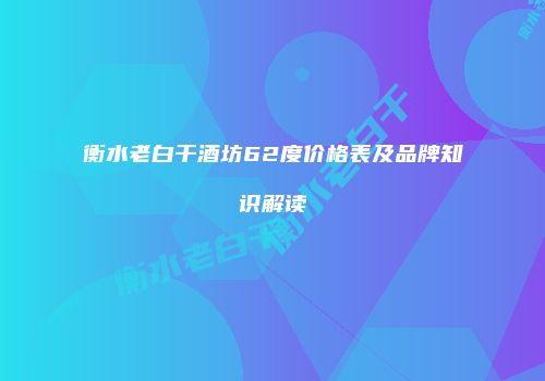 衡水老白干酒坊62度价格表及品牌知识解读