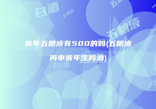 猴年五粮液有500的吗(五粮液丙申猴年生肖酒)