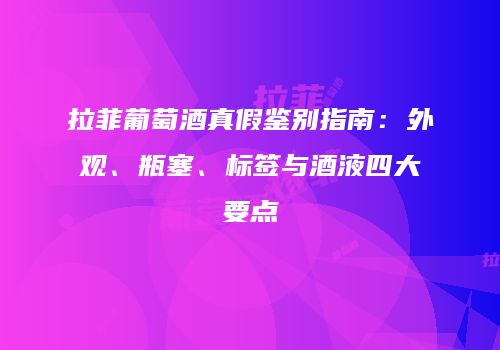 拉菲葡萄酒真假鉴别指南：外观、瓶塞、标签与酒液四大要点