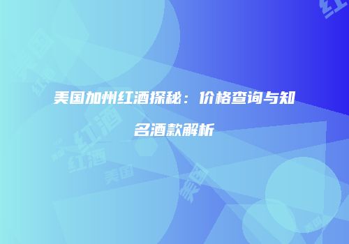 美国加州红酒探秘：价格查询与知名酒款解析