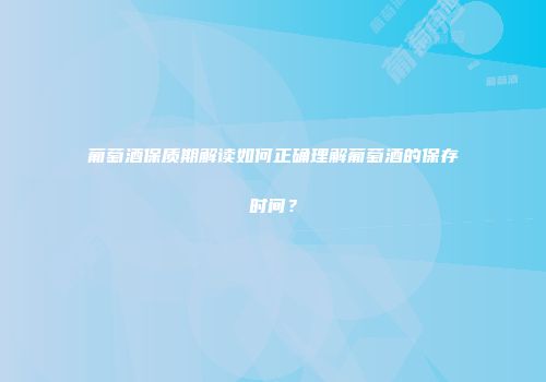 葡萄酒保质期解读如何正确理解葡萄酒的保存时间？
