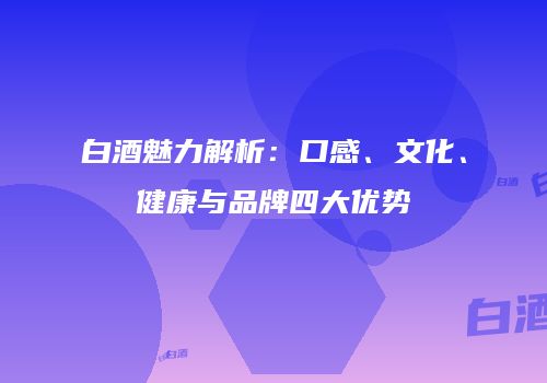 白酒魅力解析：口感、文化、健康与品牌四大优势