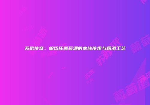 苏玳传奇：帕岱庄葡萄酒的家族传承与精湛工艺