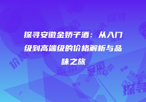 探寻安徽金娇子酒：从入门级到高端级的价格解析与品味之旅
