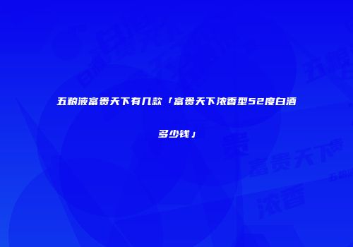 五粮液富贵天下有几款「富贵天下浓香型52度白酒多少钱」