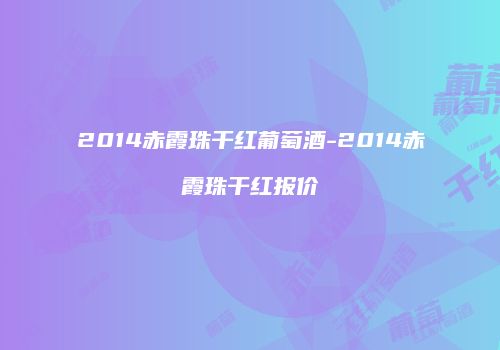 2014赤霞珠干红葡萄酒-2014赤霞珠干红报价