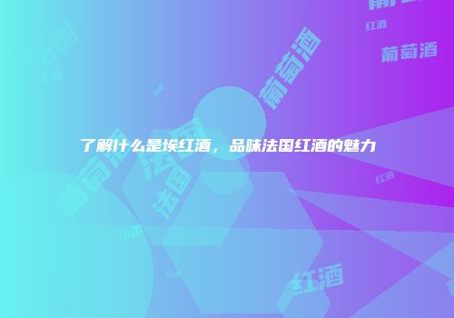 了解什么是埃红酒，品味法国红酒的魅力
