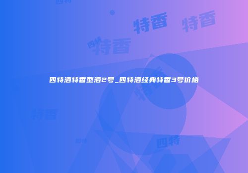 四特酒特香型酒2号_四特酒经典特香3号价格