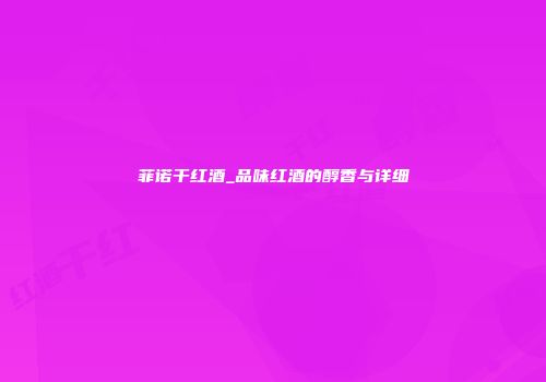 菲诺干红酒_品味红酒的醇香与详细