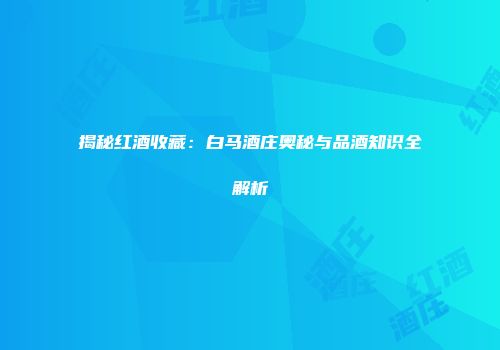 揭秘红酒收藏：白马酒庄奥秘与品酒知识全解析
