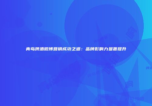 青岛啤酒微博营销成功之道：品牌影响力显著提升