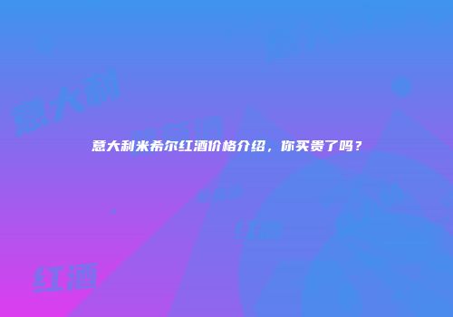 意大利米希尔红酒价格介绍，你买贵了吗？