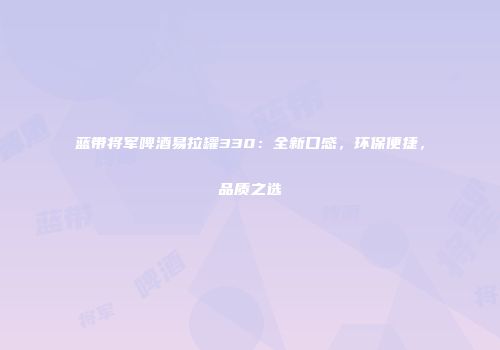蓝带将军啤酒易拉罐330：全新口感，环保便捷，品质之选