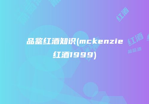 品鉴红酒知识(mckenzie红酒1999)
